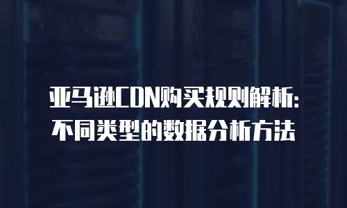 亚马逊CDN购买规则解析：不同类型的数据分析方法