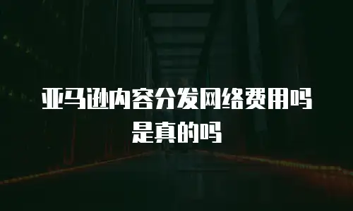 亚马逊内容分发网络费用吗是真的吗
