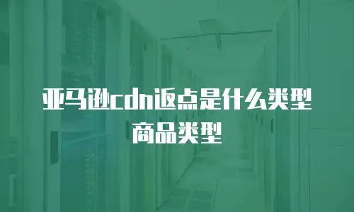 亚马逊cdn返点是什么类型商品类型