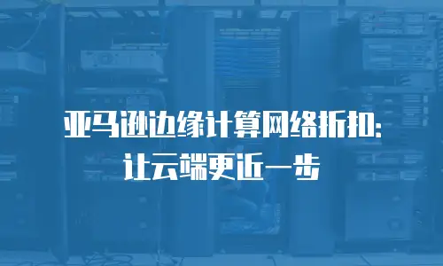 亚马逊边缘计算网络折扣：让云端更近一步