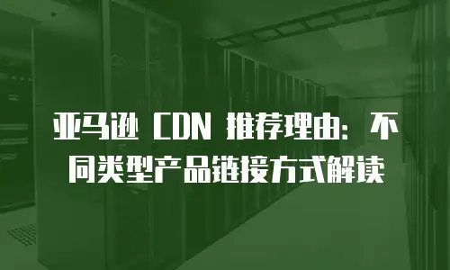 亚马逊 CDN 推荐理由：不同类型产品链接方式解读