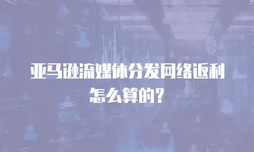 亚马逊流媒体分发网络返利怎么算的？