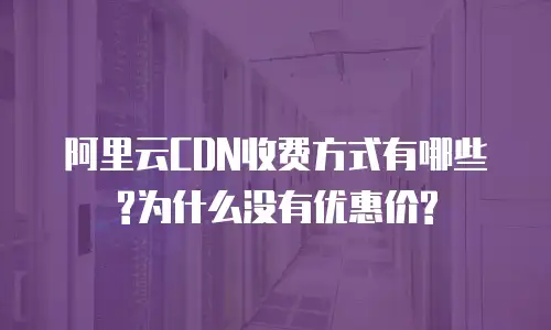 阿里云CDN收费方式有哪些?为什么没有优惠价?