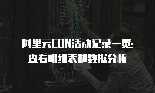 阿里云CDN活动记录一览: 查看明细表和数据分析