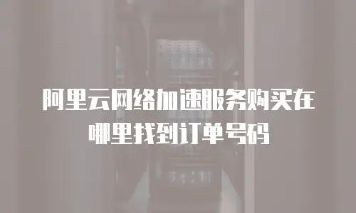 阿里云网络加速服务购买在哪里找到订单号码