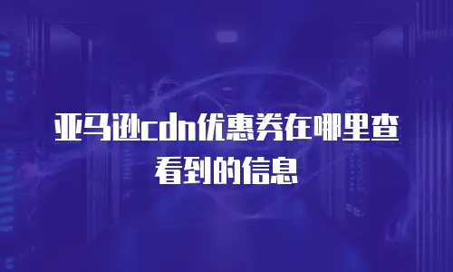 亚马逊cdn优惠券在哪里查看到的信息