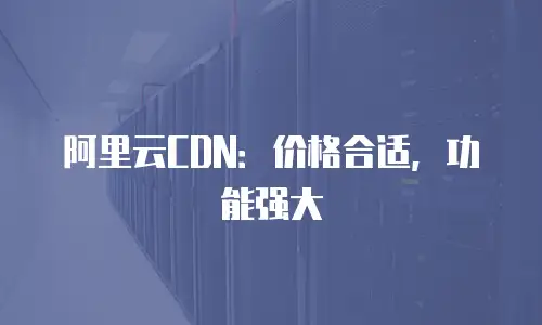 阿里云CDN：价格合适，功能强大