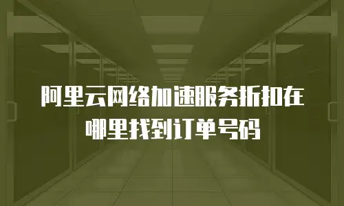 阿里云网络加速服务折扣在哪里找到订单号码