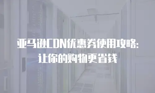 亚马逊CDN优惠券使用攻略：让你的购物更省钱
