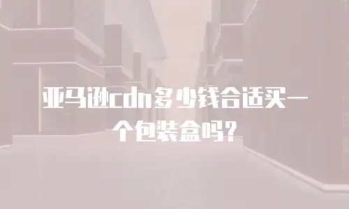 亚马逊cdn多少钱合适买一个包装盒吗？