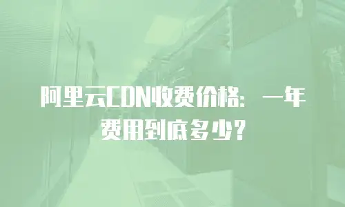 阿里云CDN收费价格：一年费用到底多少？