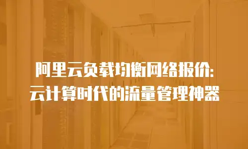 阿里云负载均衡网络报价：云计算时代的流量管理神器