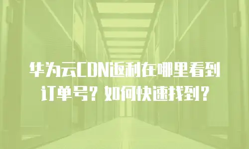 华为云CDN返利在哪里看到订单号？如何快速找到？