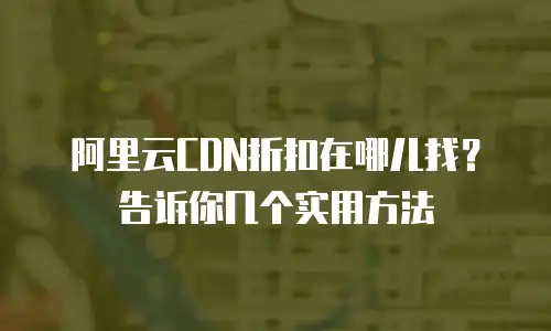 阿里云CDN折扣在哪儿找？告诉你几个实用方法
