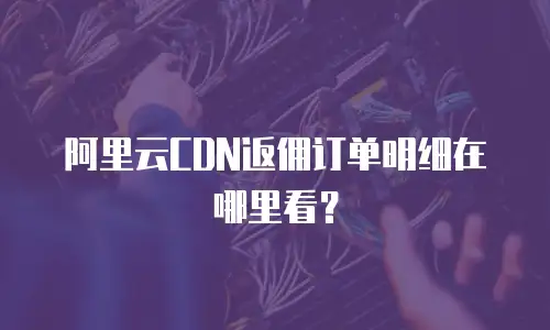 阿里云CDN返佣订单明细在哪里看？