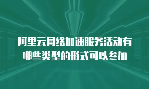 阿里云网络加速服务活动有哪些类型的形式可以参加