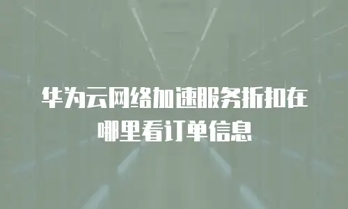 华为云网络加速服务折扣在哪里看订单信息