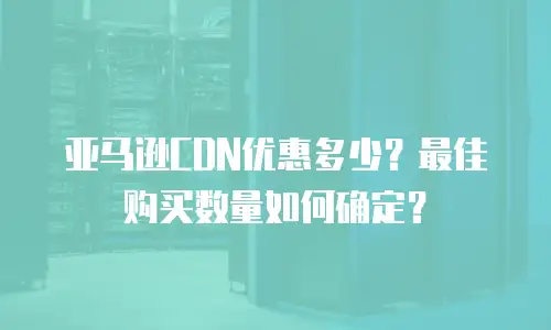 亚马逊CDN优惠多少？最佳购买数量如何确定？