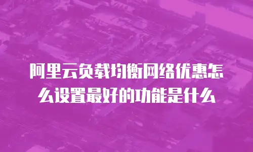 阿里云负载均衡网络优惠怎么设置最好的功能是什么
