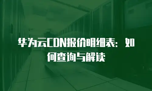 华为云CDN报价明细表：如何查询与解读