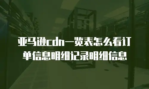 亚马逊cdn一览表怎么看订单信息明细记录明细信息