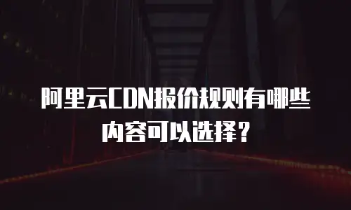 阿里云CDN报价规则有哪些内容可以选择？