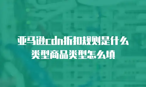 亚马逊cdn折扣规则是什么类型商品类型怎么填