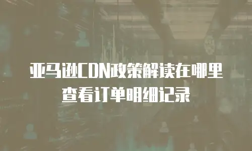 亚马逊CDN政策解读在哪里查看订单明细记录