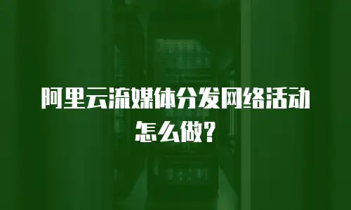 阿里云流媒体分发网络活动怎么做？