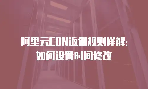 阿里云CDN返佣规则详解：如何设置时间修改