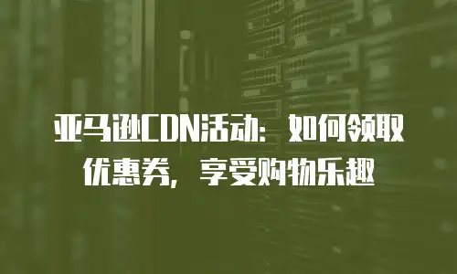 亚马逊CDN活动：如何领取优惠券，享受购物乐趣
