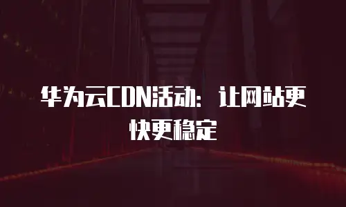 华为云CDN活动：让网站更快更稳定
