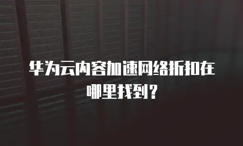 华为云内容加速网络折扣在哪里找到？