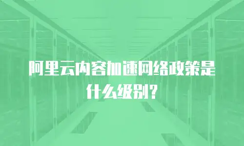 阿里云内容加速网络政策是什么级别？