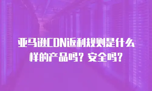 亚马逊CDN返利规则是什么样的产品吗？安全吗？
