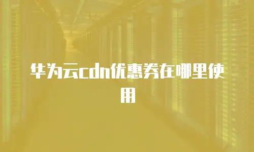 华为云cdn优惠券在哪里使用