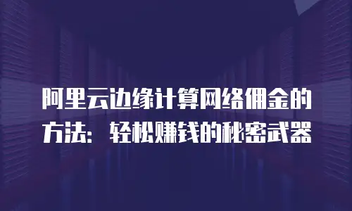 阿里云边缘计算网络佣金的方法：轻松赚钱的秘密武器