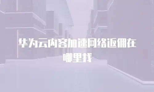 华为云内容加速网络返佣在哪里找