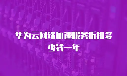 华为云网络加速服务折扣多少钱一年