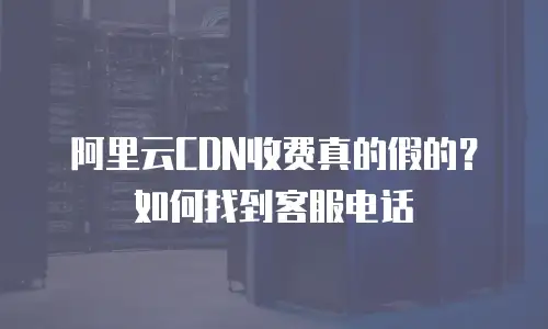 阿里云CDN收费真的假的？如何找到客服电话