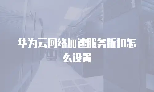 华为云网络加速服务折扣怎么设置