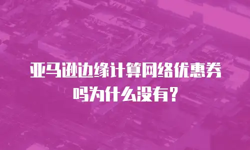 亚马逊边缘计算网络优惠券吗为什么没有？