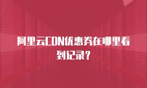 阿里云CDN优惠券在哪里看到记录？