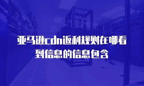 亚马逊cdn返利规则在哪看到信息的信息包含