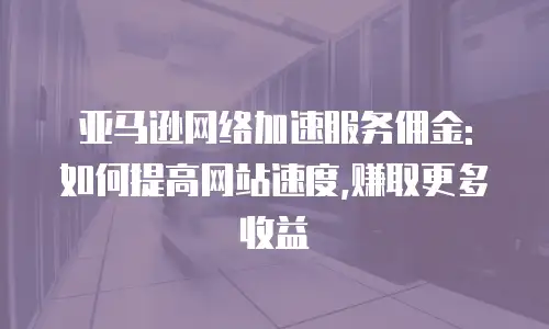 亚马逊网络加速服务佣金: 如何提高网站速度,赚取更多收益