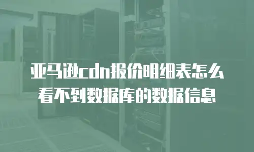 亚马逊cdn报价明细表怎么看不到数据库的数据信息