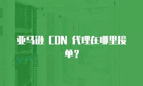 亚马逊 CDN 代理在哪里接单？