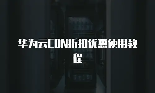 华为云CDN折扣优惠使用教程