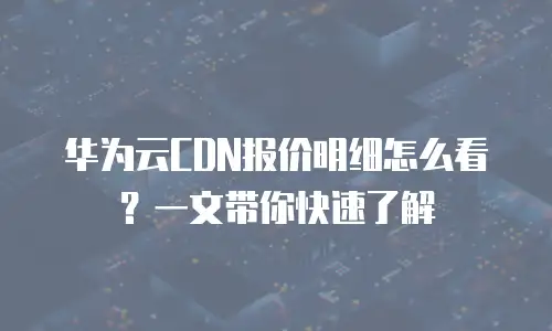 华为云CDN报价明细怎么看？一文带你快速了解