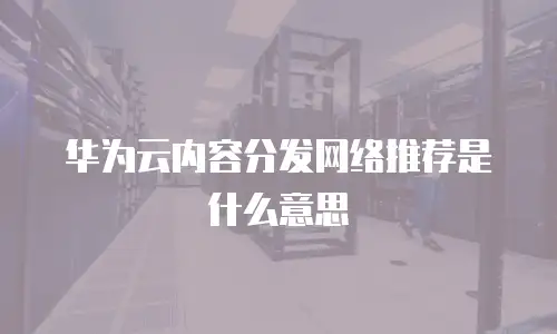 华为云内容分发网络推荐是什么意思